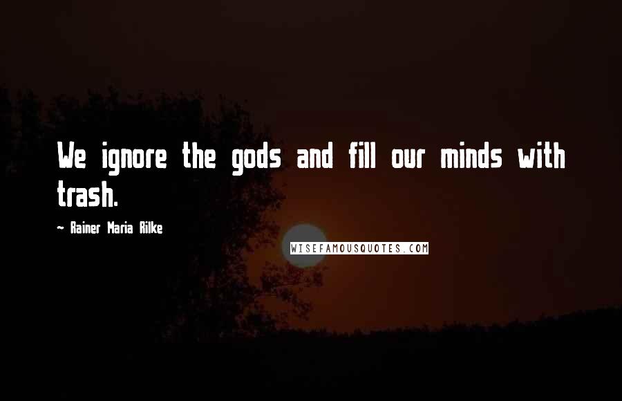 Rainer Maria Rilke Quotes: We ignore the gods and fill our minds with trash.