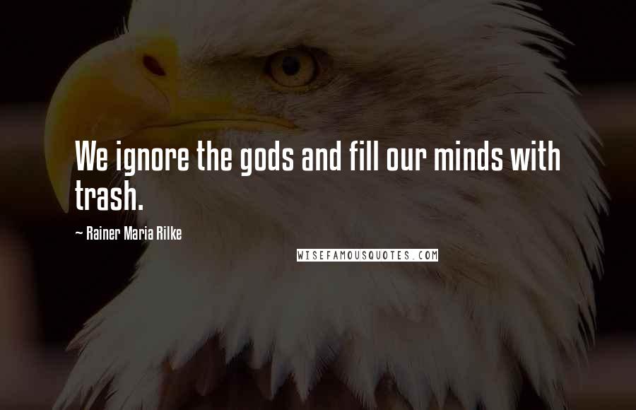 Rainer Maria Rilke Quotes: We ignore the gods and fill our minds with trash.