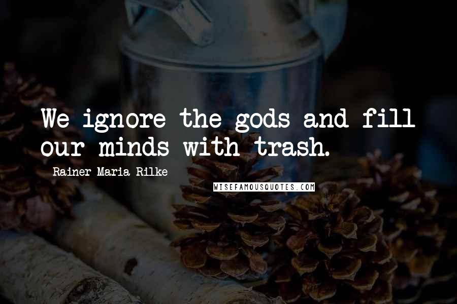 Rainer Maria Rilke Quotes: We ignore the gods and fill our minds with trash.