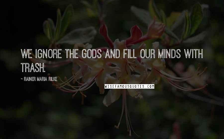 Rainer Maria Rilke Quotes: We ignore the gods and fill our minds with trash.