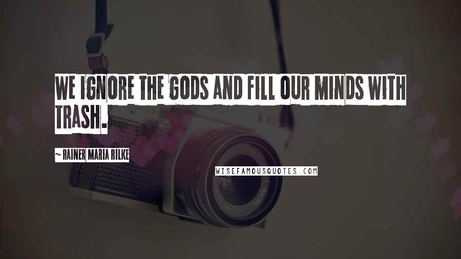 Rainer Maria Rilke Quotes: We ignore the gods and fill our minds with trash.