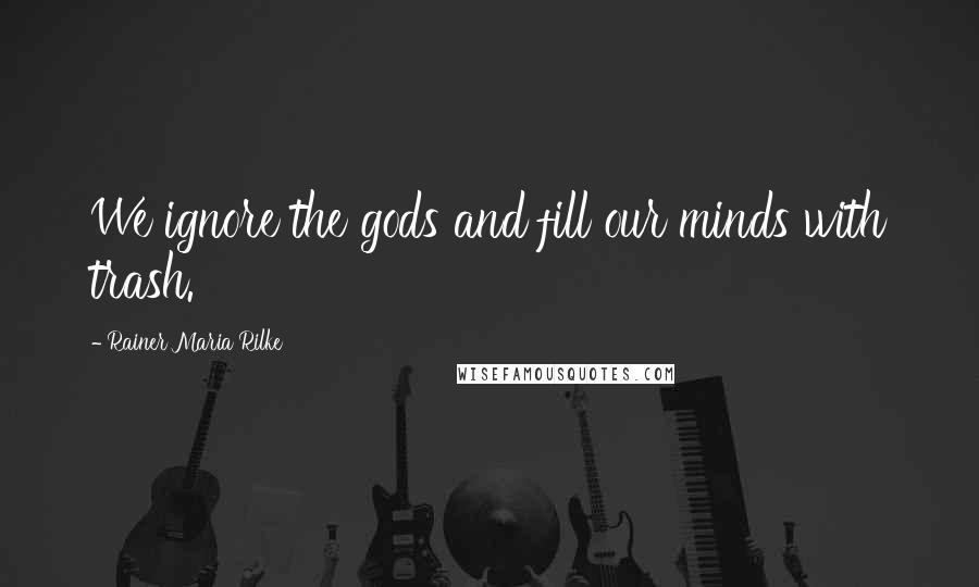 Rainer Maria Rilke Quotes: We ignore the gods and fill our minds with trash.