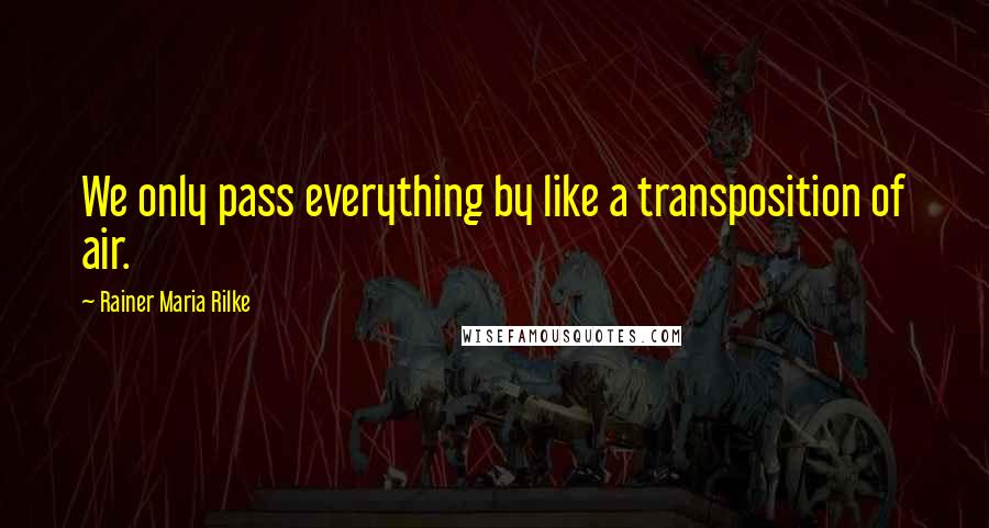 Rainer Maria Rilke Quotes: We only pass everything by like a transposition of air.