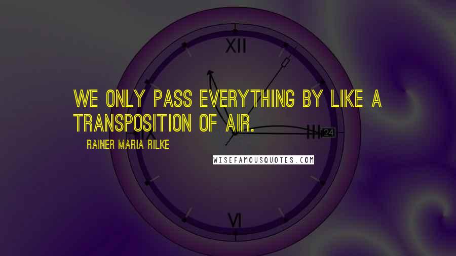 Rainer Maria Rilke Quotes: We only pass everything by like a transposition of air.