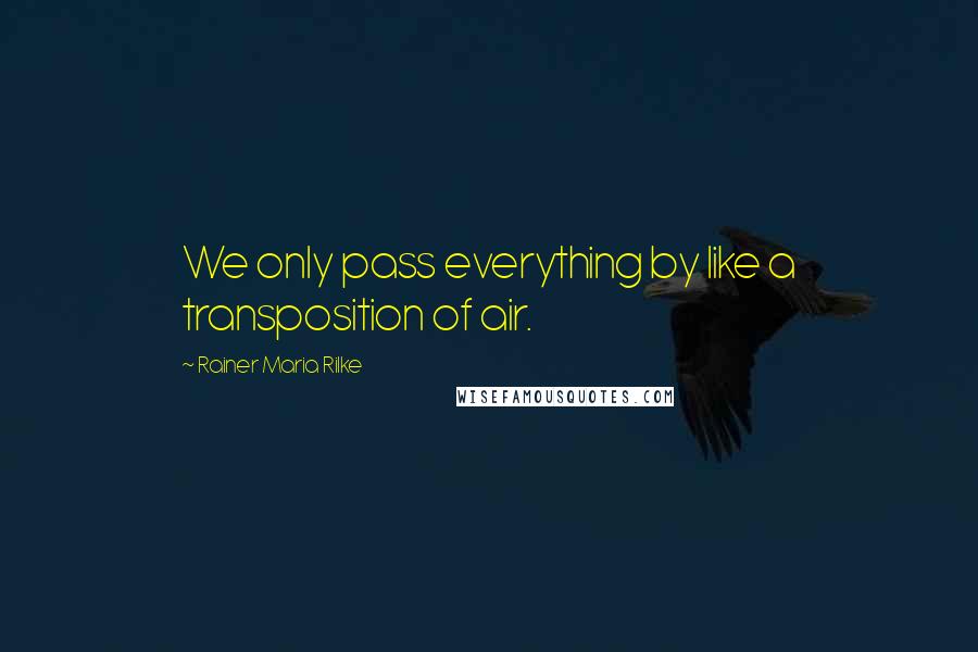 Rainer Maria Rilke Quotes: We only pass everything by like a transposition of air.
