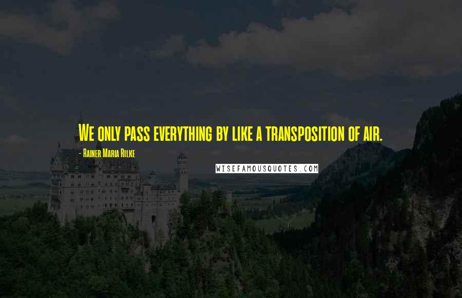 Rainer Maria Rilke Quotes: We only pass everything by like a transposition of air.