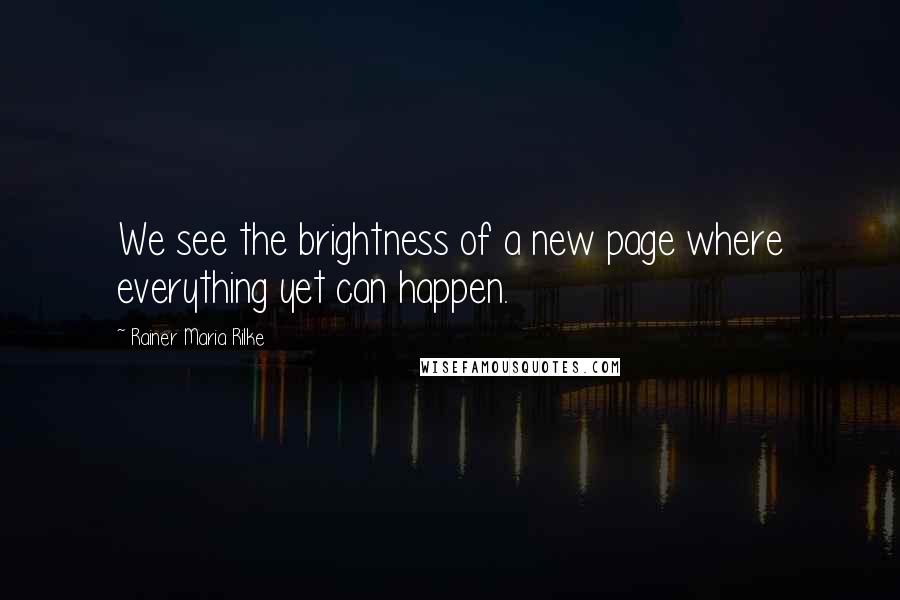 Rainer Maria Rilke Quotes: We see the brightness of a new page where everything yet can happen.