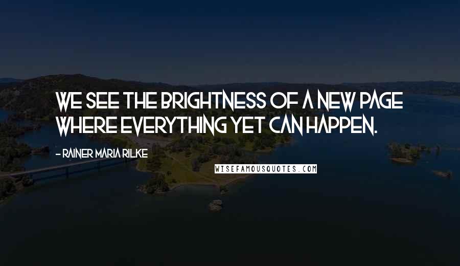 Rainer Maria Rilke Quotes: We see the brightness of a new page where everything yet can happen.