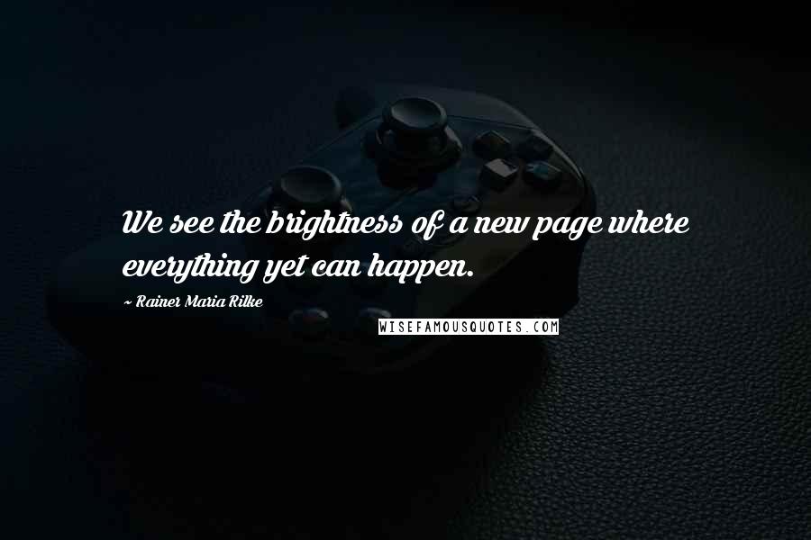Rainer Maria Rilke Quotes: We see the brightness of a new page where everything yet can happen.