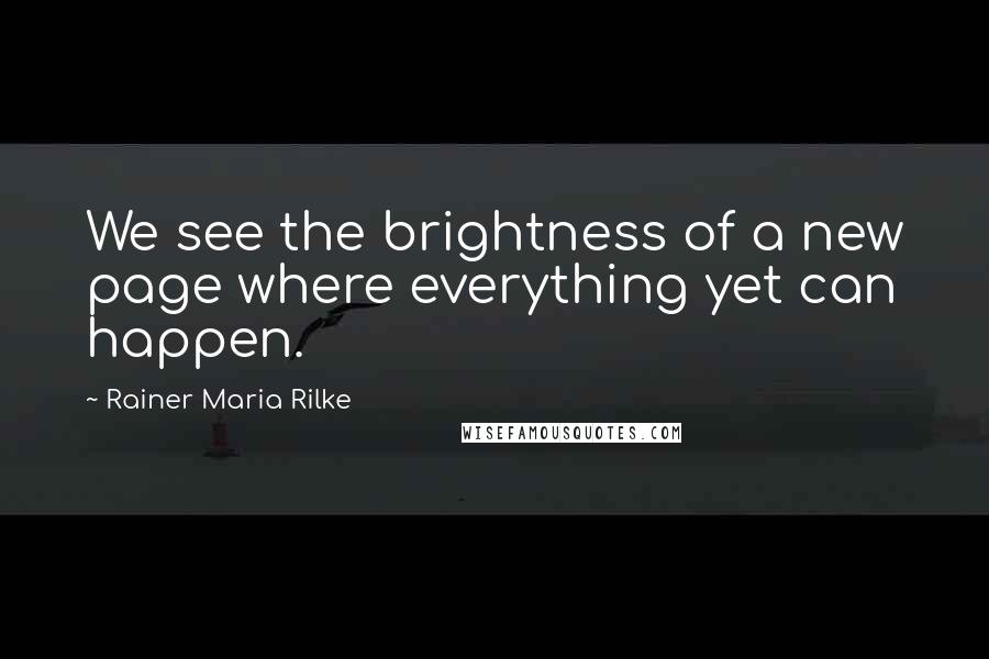 Rainer Maria Rilke Quotes: We see the brightness of a new page where everything yet can happen.