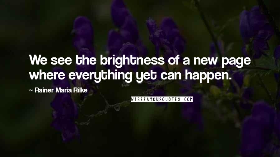 Rainer Maria Rilke Quotes: We see the brightness of a new page where everything yet can happen.