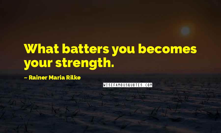 Rainer Maria Rilke Quotes: What batters you becomes your strength.