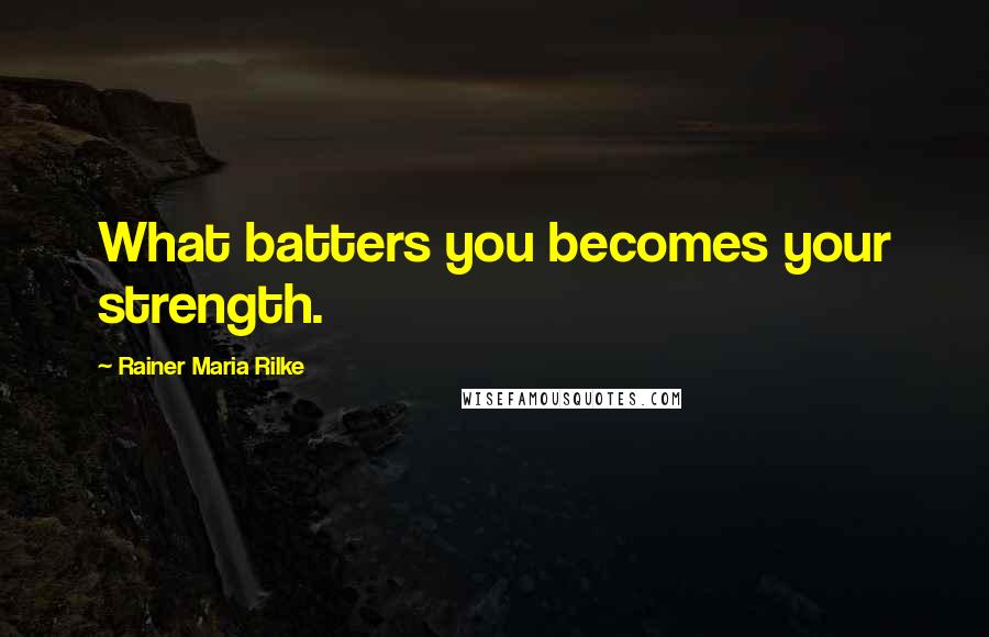 Rainer Maria Rilke Quotes: What batters you becomes your strength.