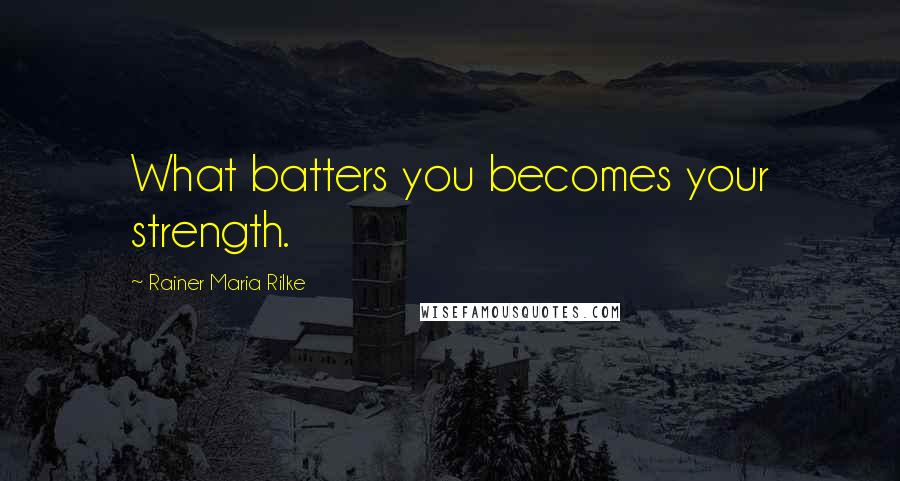 Rainer Maria Rilke Quotes: What batters you becomes your strength.