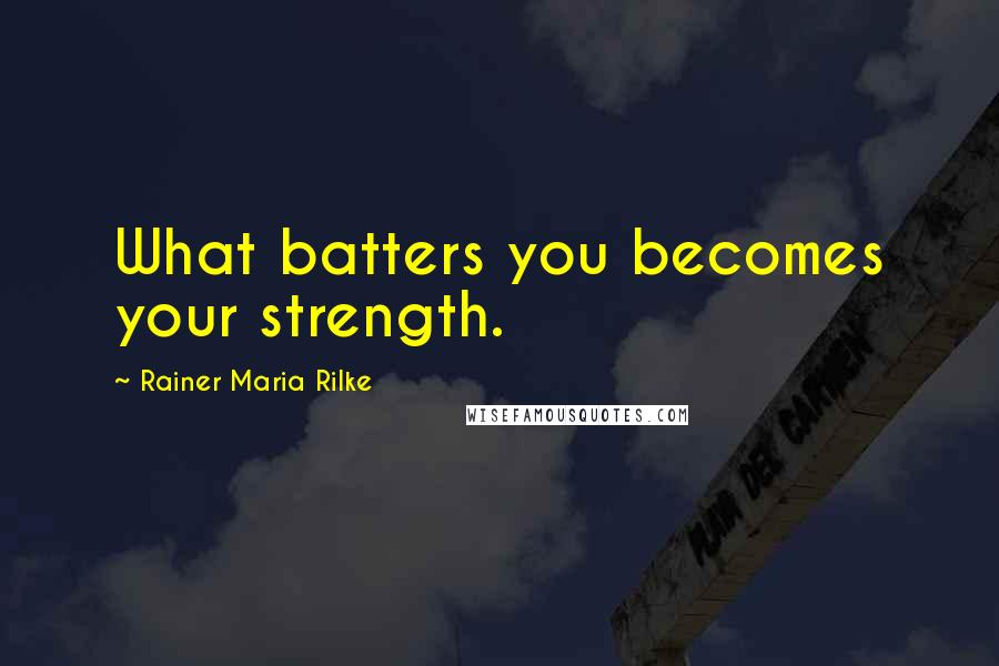 Rainer Maria Rilke Quotes: What batters you becomes your strength.