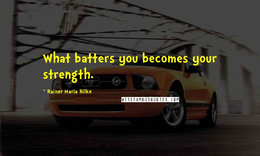 Rainer Maria Rilke Quotes: What batters you becomes your strength.