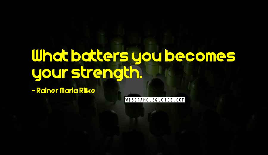 Rainer Maria Rilke Quotes: What batters you becomes your strength.