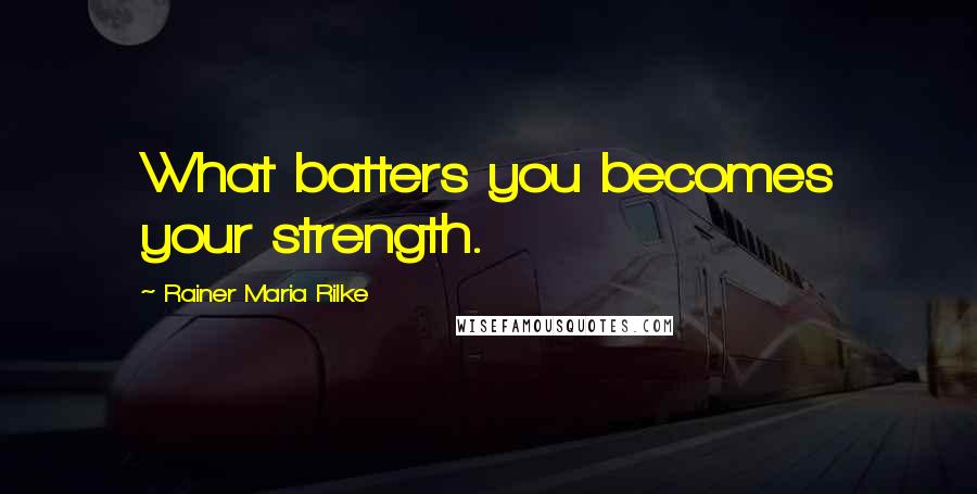 Rainer Maria Rilke Quotes: What batters you becomes your strength.