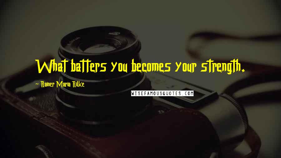 Rainer Maria Rilke Quotes: What batters you becomes your strength.