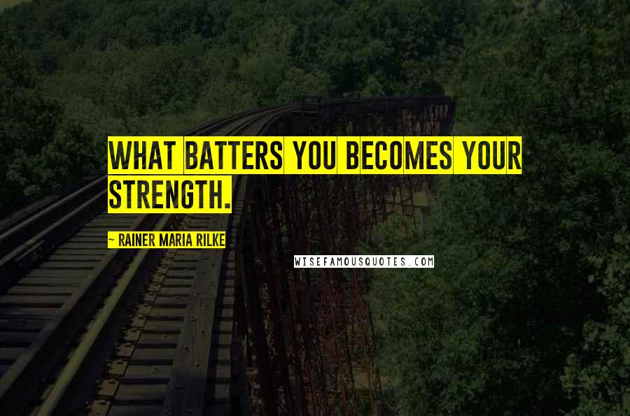 Rainer Maria Rilke Quotes: What batters you becomes your strength.