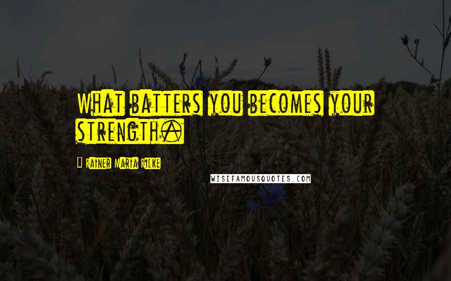 Rainer Maria Rilke Quotes: What batters you becomes your strength.