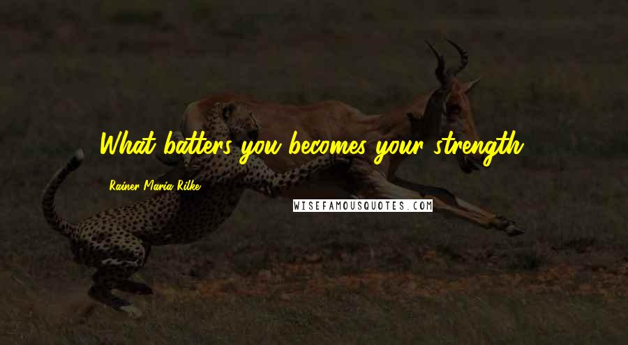 Rainer Maria Rilke Quotes: What batters you becomes your strength.