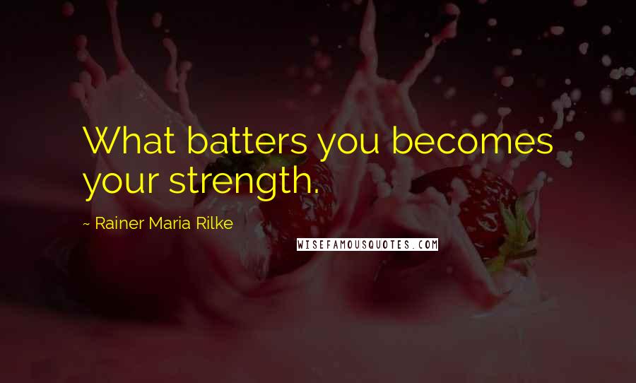 Rainer Maria Rilke Quotes: What batters you becomes your strength.