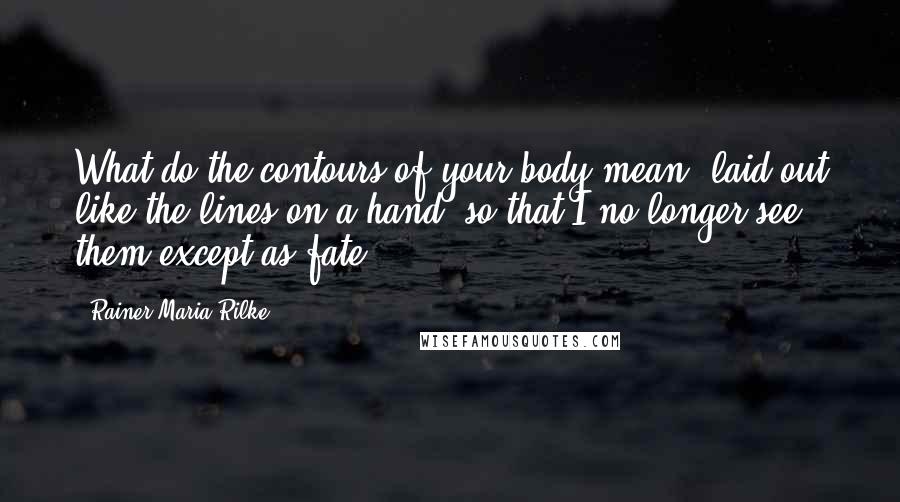 Rainer Maria Rilke Quotes: What do the contours of your body mean, laid out like the lines on a hand, so that I no longer see them except as fate?