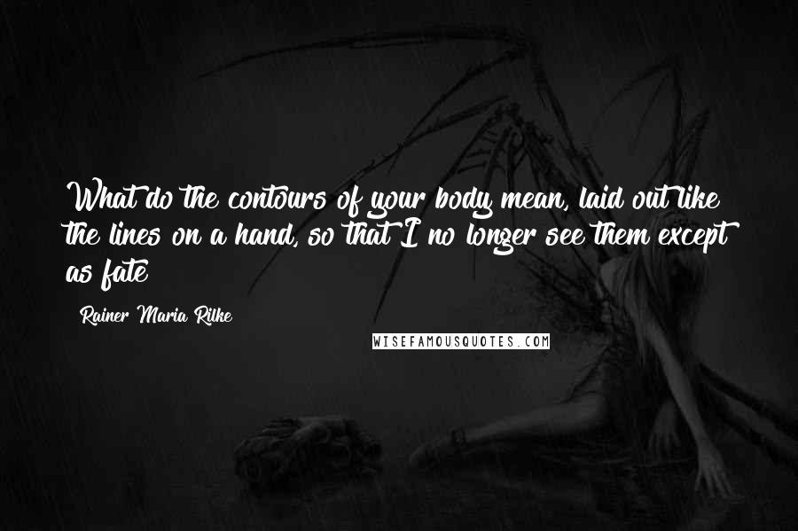 Rainer Maria Rilke Quotes: What do the contours of your body mean, laid out like the lines on a hand, so that I no longer see them except as fate?