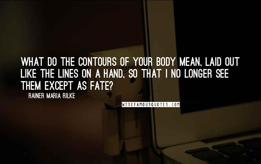 Rainer Maria Rilke Quotes: What do the contours of your body mean, laid out like the lines on a hand, so that I no longer see them except as fate?