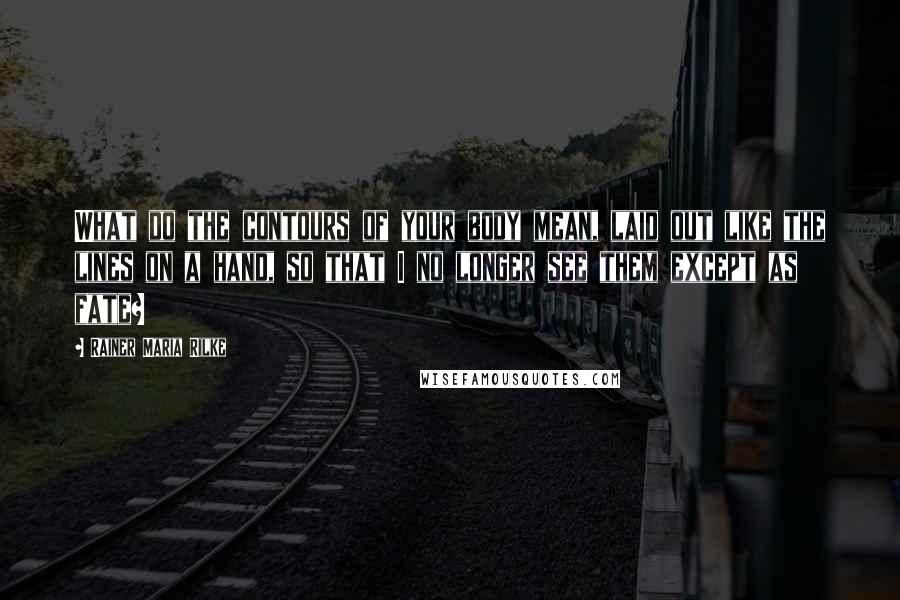 Rainer Maria Rilke Quotes: What do the contours of your body mean, laid out like the lines on a hand, so that I no longer see them except as fate?