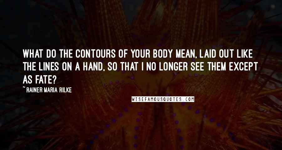 Rainer Maria Rilke Quotes: What do the contours of your body mean, laid out like the lines on a hand, so that I no longer see them except as fate?