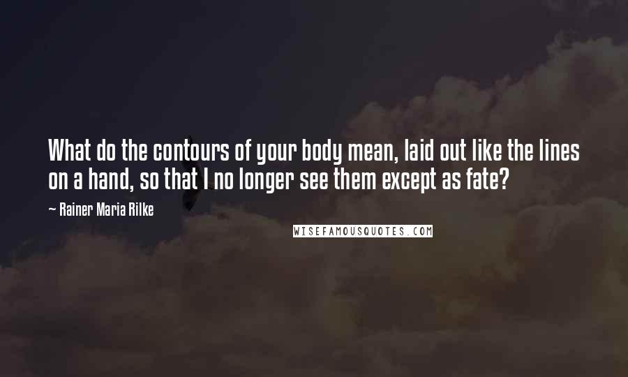 Rainer Maria Rilke Quotes: What do the contours of your body mean, laid out like the lines on a hand, so that I no longer see them except as fate?