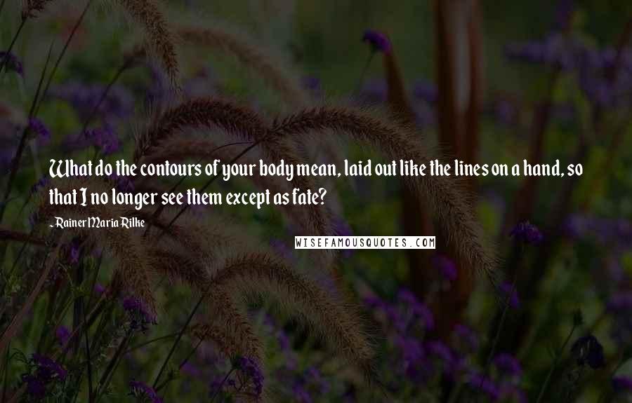 Rainer Maria Rilke Quotes: What do the contours of your body mean, laid out like the lines on a hand, so that I no longer see them except as fate?