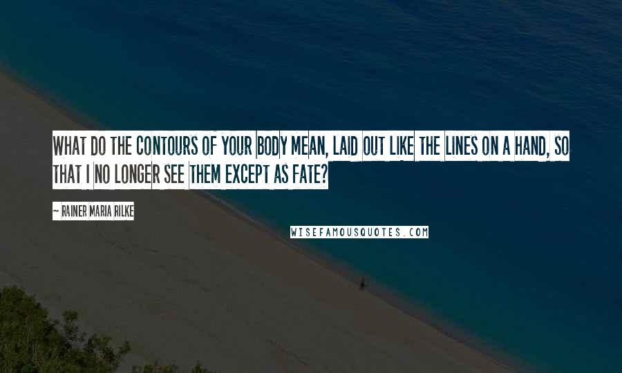 Rainer Maria Rilke Quotes: What do the contours of your body mean, laid out like the lines on a hand, so that I no longer see them except as fate?