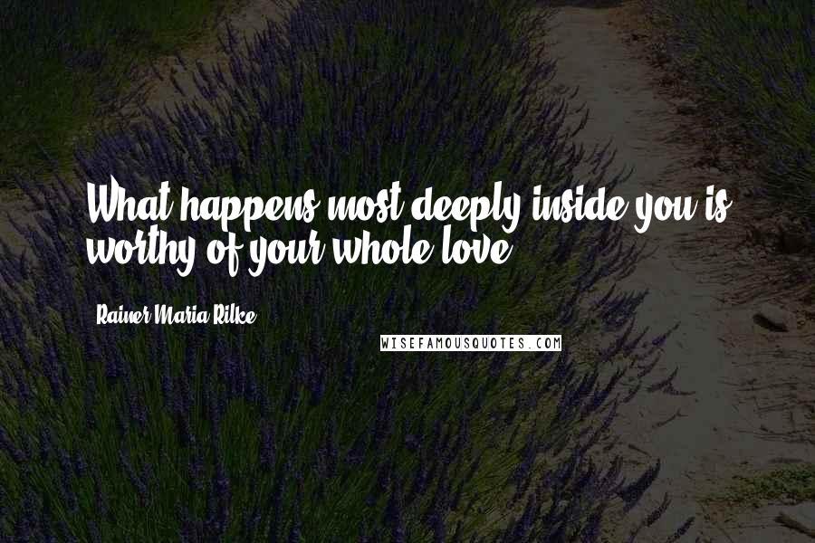 Rainer Maria Rilke Quotes: What happens most deeply inside you is worthy of your whole love.