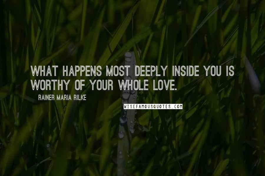 Rainer Maria Rilke Quotes: What happens most deeply inside you is worthy of your whole love.