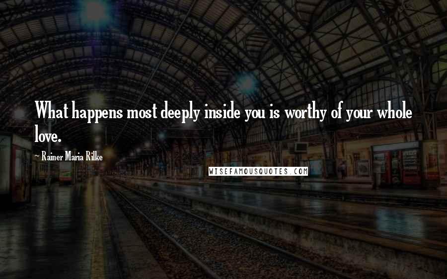 Rainer Maria Rilke Quotes: What happens most deeply inside you is worthy of your whole love.