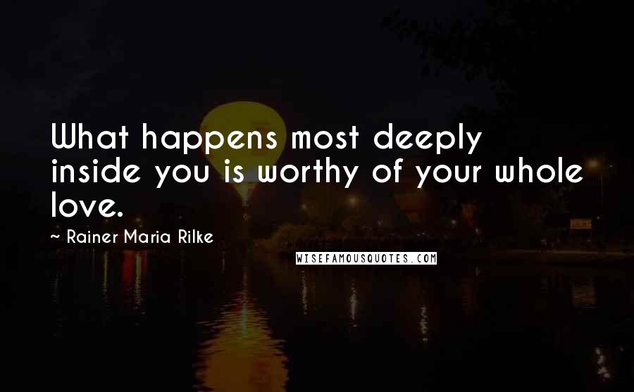 Rainer Maria Rilke Quotes: What happens most deeply inside you is worthy of your whole love.