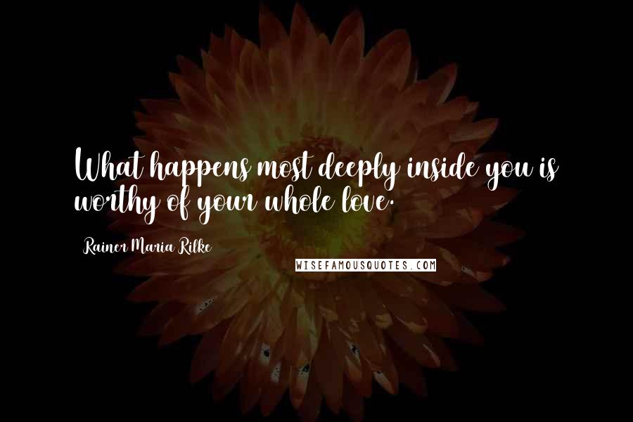 Rainer Maria Rilke Quotes: What happens most deeply inside you is worthy of your whole love.
