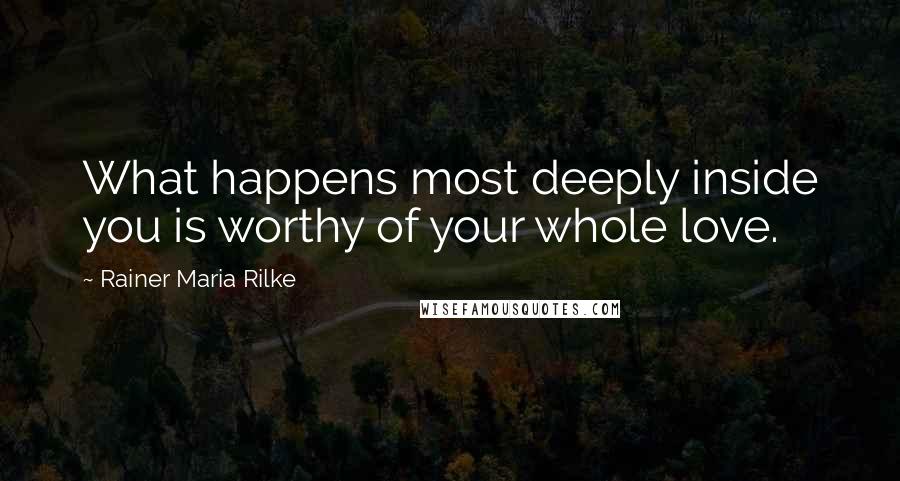 Rainer Maria Rilke Quotes: What happens most deeply inside you is worthy of your whole love.