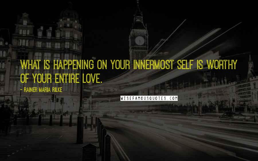 Rainer Maria Rilke Quotes: What is happening on your innermost self is worthy of your entire love.
