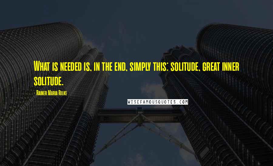 Rainer Maria Rilke Quotes: What is needed is, in the end, simply this: solitude, great inner solitude.