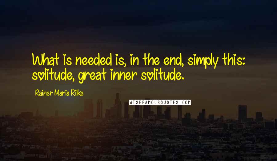 Rainer Maria Rilke Quotes: What is needed is, in the end, simply this: solitude, great inner solitude.