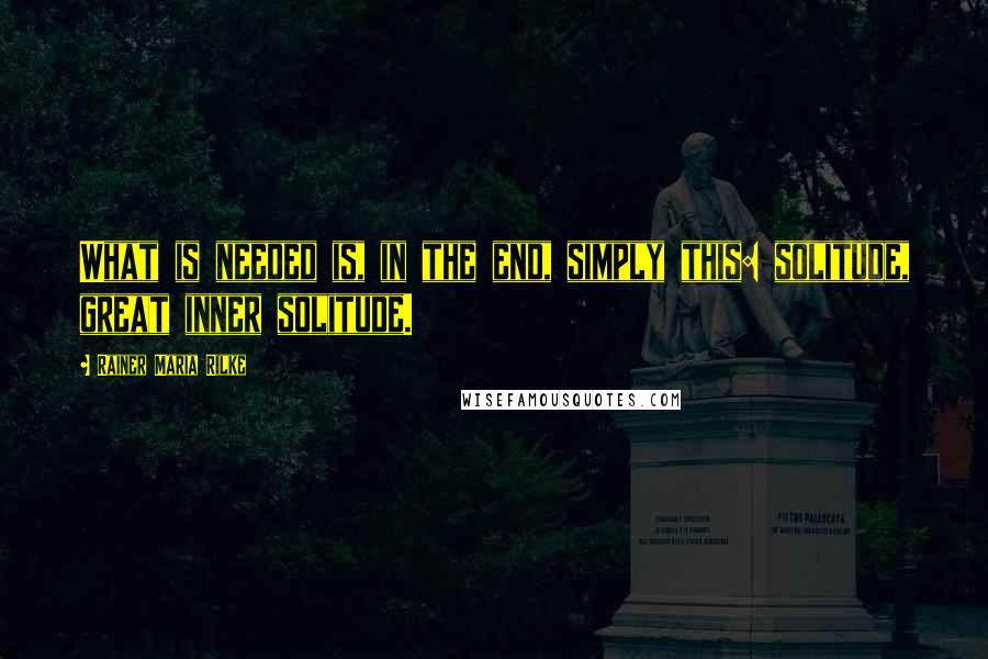 Rainer Maria Rilke Quotes: What is needed is, in the end, simply this: solitude, great inner solitude.