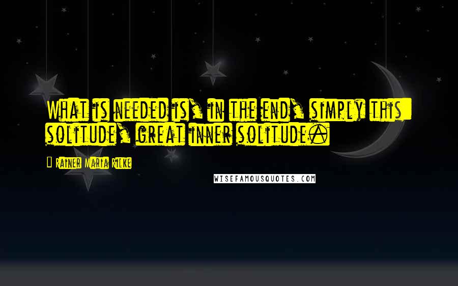 Rainer Maria Rilke Quotes: What is needed is, in the end, simply this: solitude, great inner solitude.