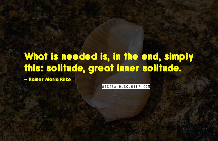 Rainer Maria Rilke Quotes: What is needed is, in the end, simply this: solitude, great inner solitude.