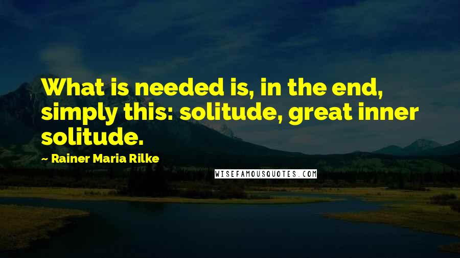 Rainer Maria Rilke Quotes: What is needed is, in the end, simply this: solitude, great inner solitude.