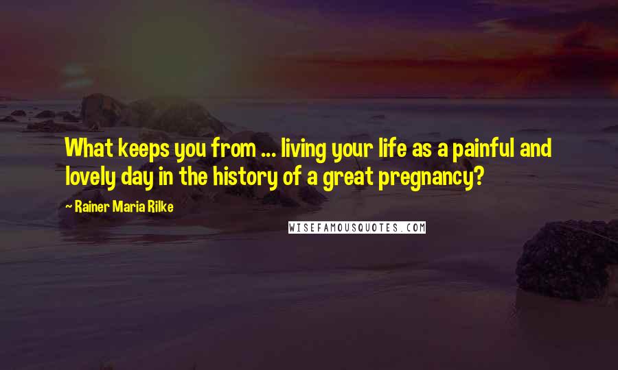 Rainer Maria Rilke Quotes: What keeps you from ... living your life as a painful and lovely day in the history of a great pregnancy?