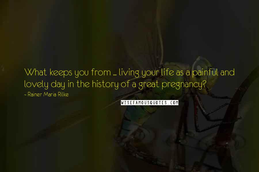 Rainer Maria Rilke Quotes: What keeps you from ... living your life as a painful and lovely day in the history of a great pregnancy?